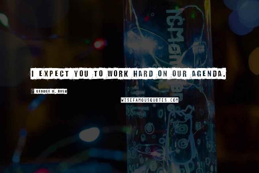 George W. Bush Quotes: I expect you to work hard on our agenda.