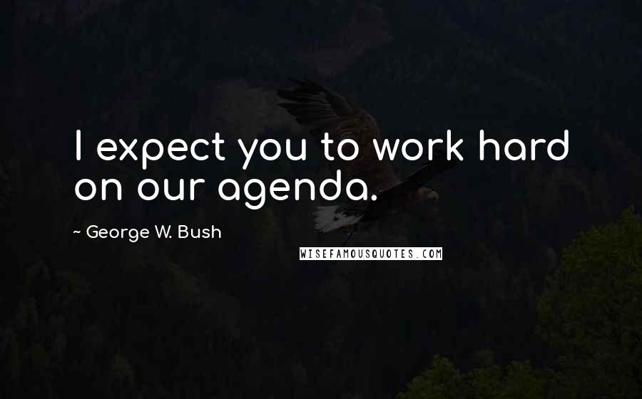 George W. Bush Quotes: I expect you to work hard on our agenda.