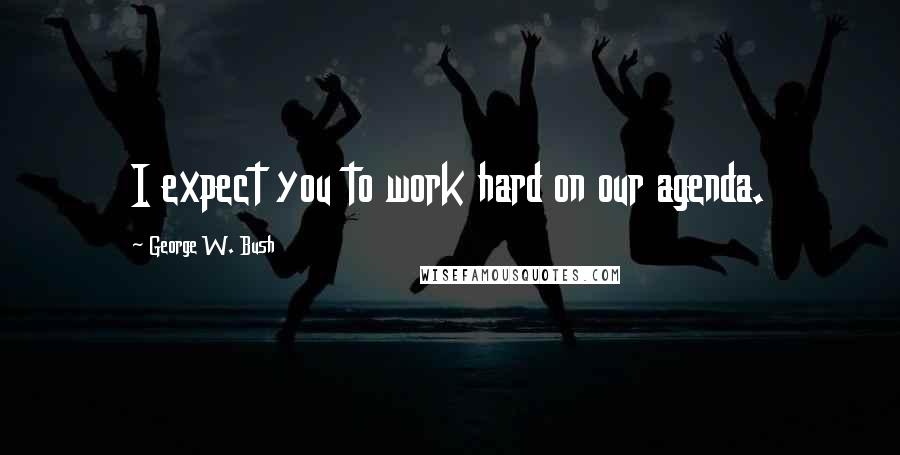 George W. Bush Quotes: I expect you to work hard on our agenda.