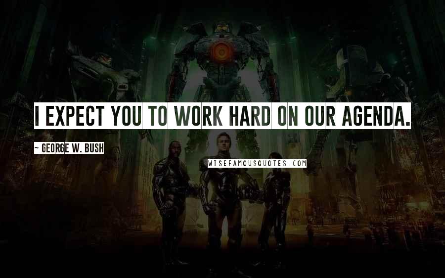George W. Bush Quotes: I expect you to work hard on our agenda.