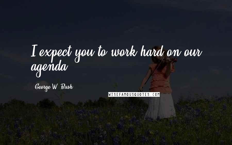 George W. Bush Quotes: I expect you to work hard on our agenda.