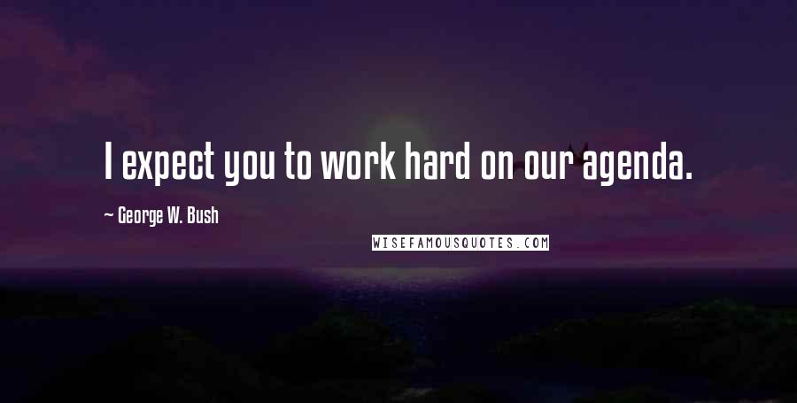George W. Bush Quotes: I expect you to work hard on our agenda.