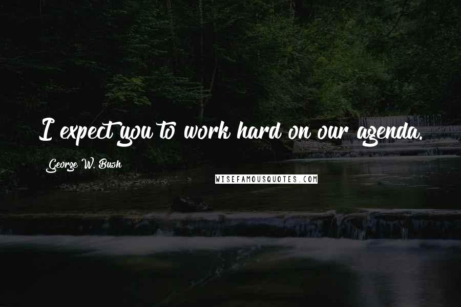 George W. Bush Quotes: I expect you to work hard on our agenda.