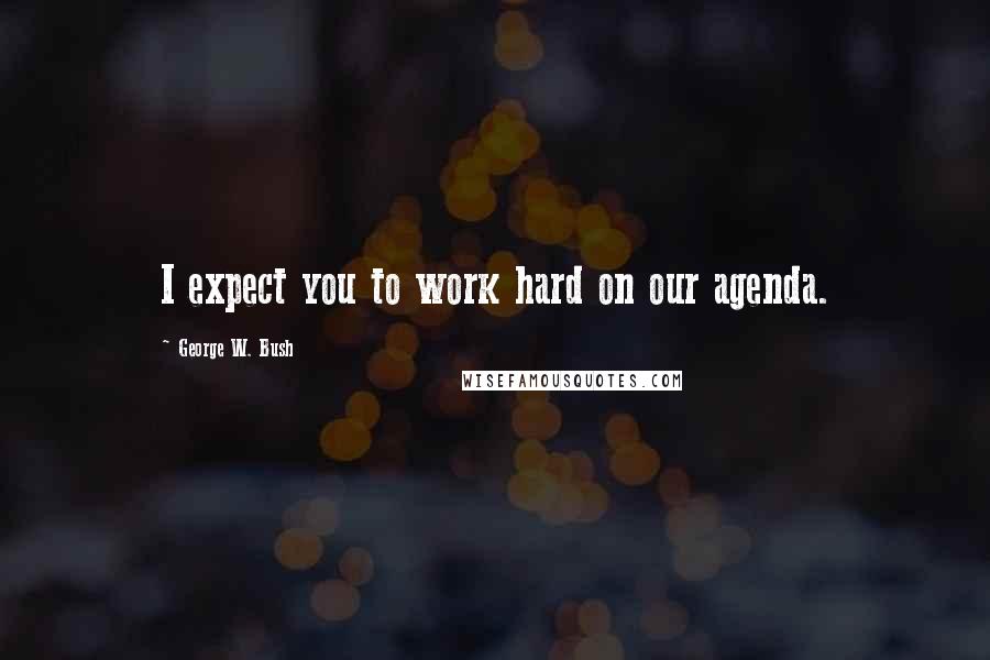 George W. Bush Quotes: I expect you to work hard on our agenda.