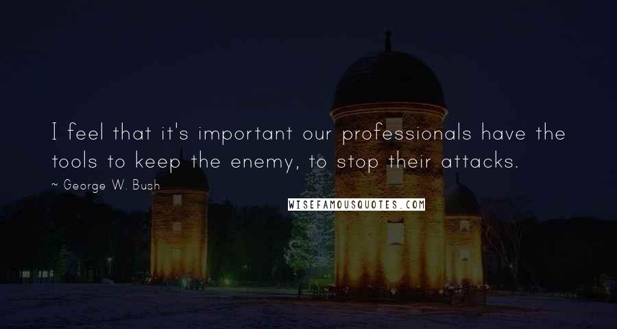 George W. Bush Quotes: I feel that it's important our professionals have the tools to keep the enemy, to stop their attacks.