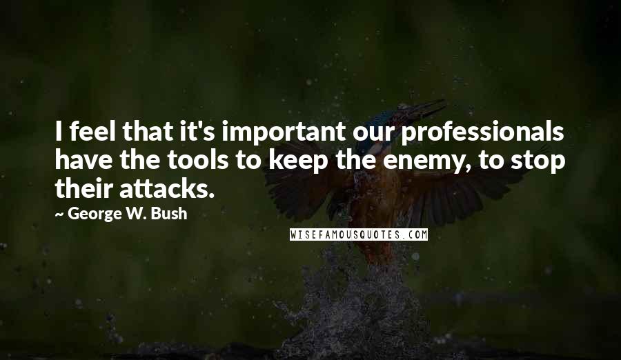George W. Bush Quotes: I feel that it's important our professionals have the tools to keep the enemy, to stop their attacks.