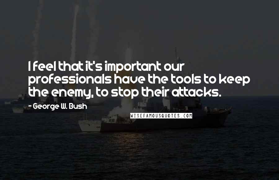 George W. Bush Quotes: I feel that it's important our professionals have the tools to keep the enemy, to stop their attacks.
