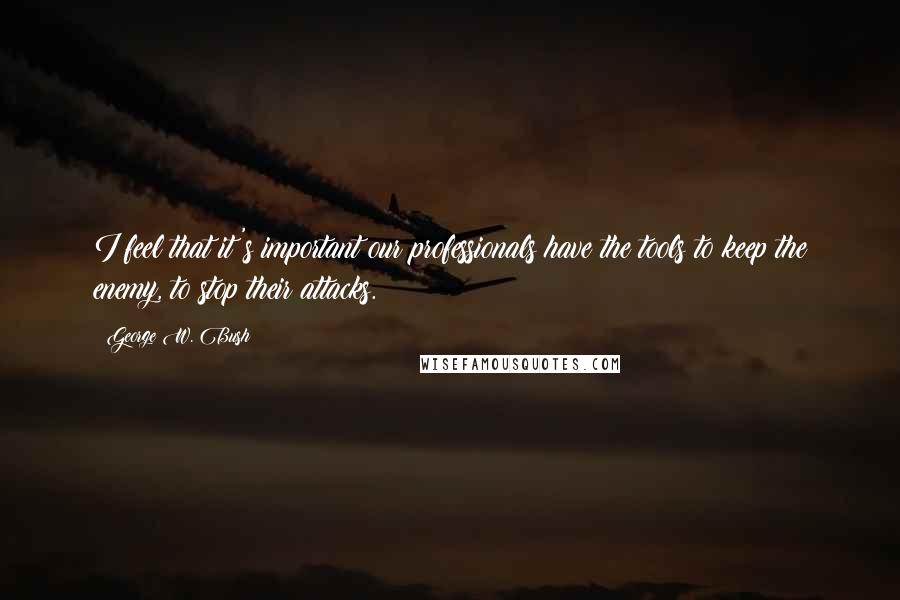 George W. Bush Quotes: I feel that it's important our professionals have the tools to keep the enemy, to stop their attacks.