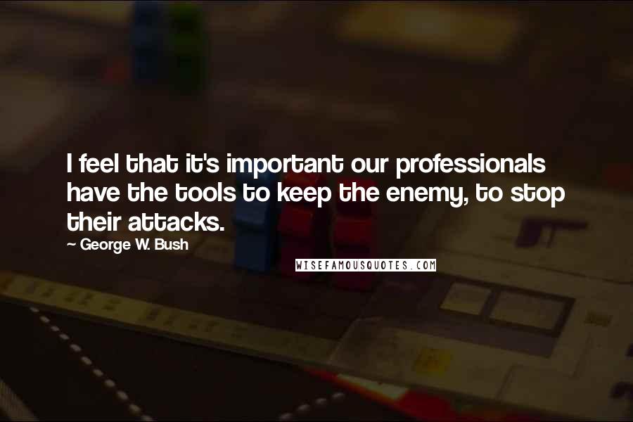 George W. Bush Quotes: I feel that it's important our professionals have the tools to keep the enemy, to stop their attacks.