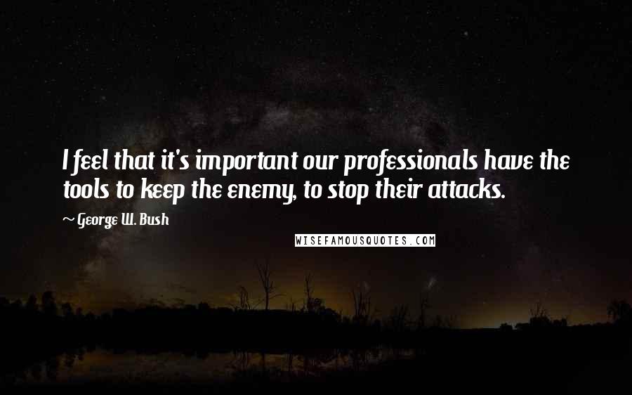 George W. Bush Quotes: I feel that it's important our professionals have the tools to keep the enemy, to stop their attacks.