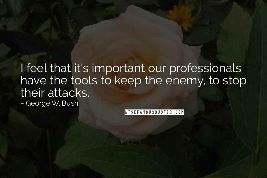 George W. Bush Quotes: I feel that it's important our professionals have the tools to keep the enemy, to stop their attacks.