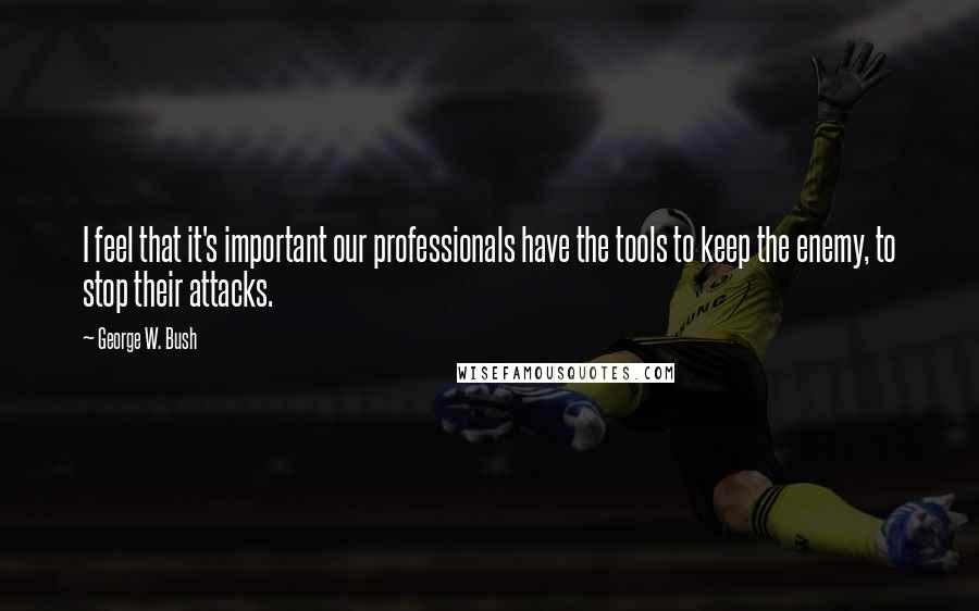 George W. Bush Quotes: I feel that it's important our professionals have the tools to keep the enemy, to stop their attacks.