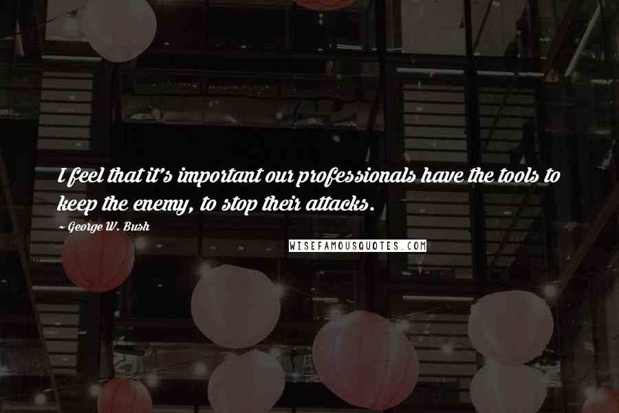 George W. Bush Quotes: I feel that it's important our professionals have the tools to keep the enemy, to stop their attacks.
