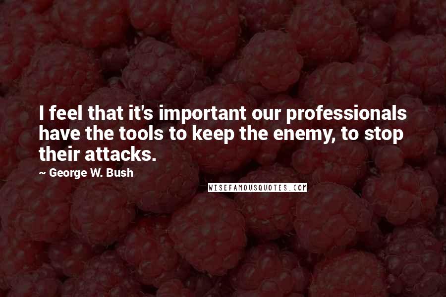 George W. Bush Quotes: I feel that it's important our professionals have the tools to keep the enemy, to stop their attacks.
