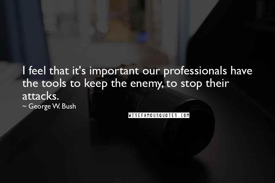 George W. Bush Quotes: I feel that it's important our professionals have the tools to keep the enemy, to stop their attacks.