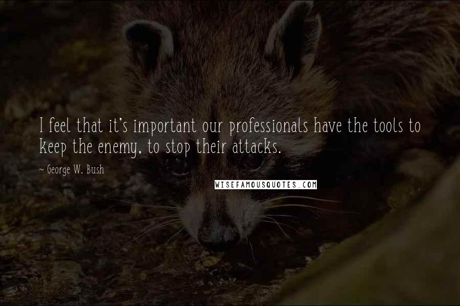 George W. Bush Quotes: I feel that it's important our professionals have the tools to keep the enemy, to stop their attacks.