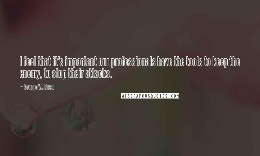 George W. Bush Quotes: I feel that it's important our professionals have the tools to keep the enemy, to stop their attacks.