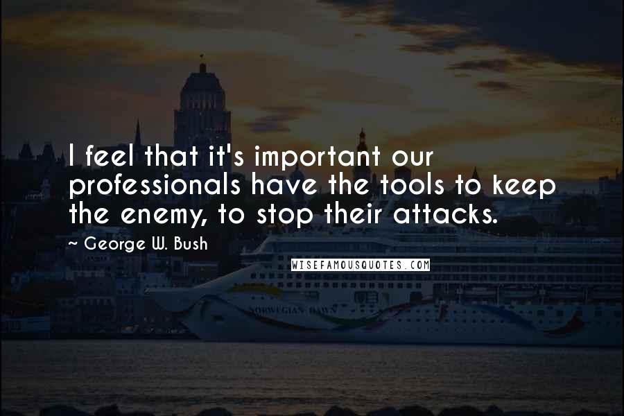 George W. Bush Quotes: I feel that it's important our professionals have the tools to keep the enemy, to stop their attacks.