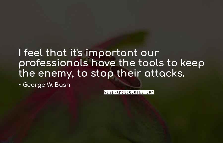 George W. Bush Quotes: I feel that it's important our professionals have the tools to keep the enemy, to stop their attacks.