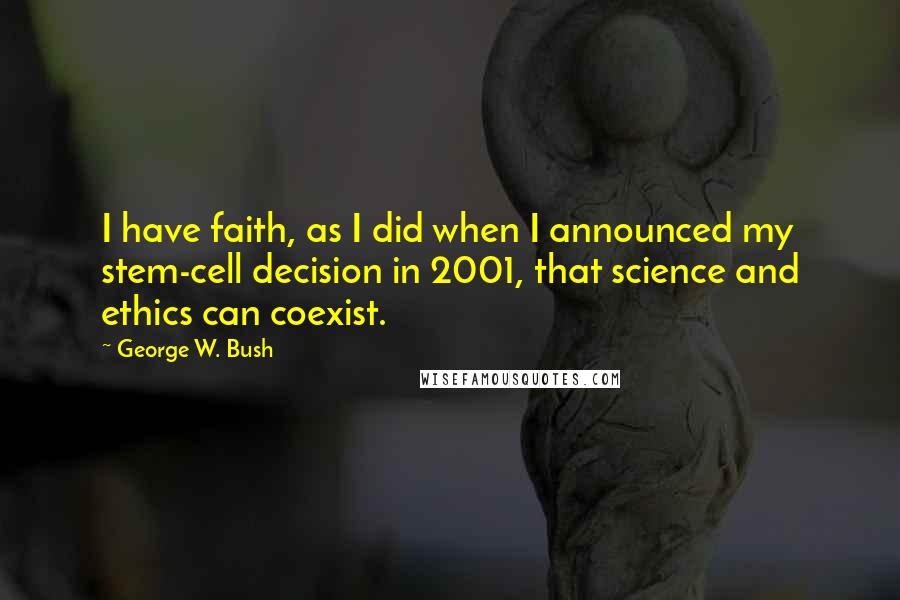 George W. Bush Quotes: I have faith, as I did when I announced my stem-cell decision in 2001, that science and ethics can coexist.