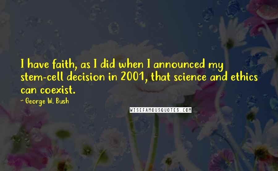 George W. Bush Quotes: I have faith, as I did when I announced my stem-cell decision in 2001, that science and ethics can coexist.