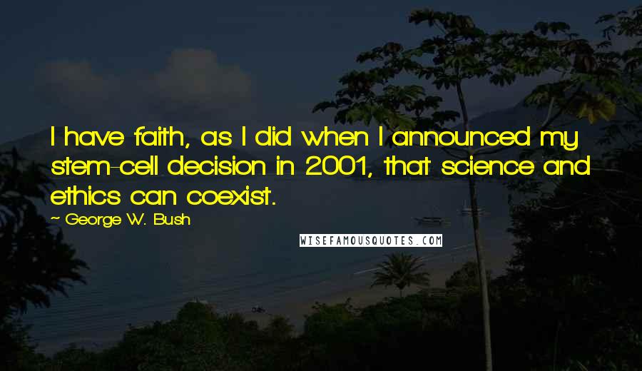 George W. Bush Quotes: I have faith, as I did when I announced my stem-cell decision in 2001, that science and ethics can coexist.