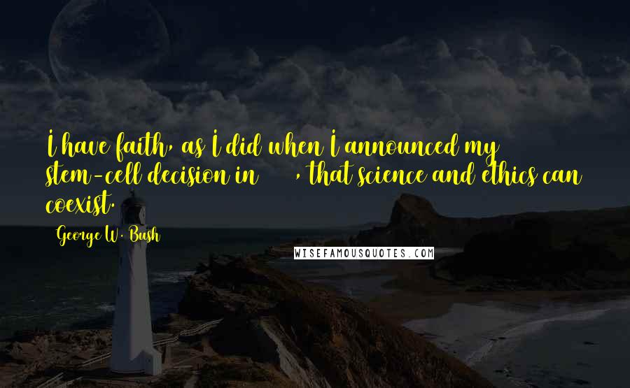 George W. Bush Quotes: I have faith, as I did when I announced my stem-cell decision in 2001, that science and ethics can coexist.