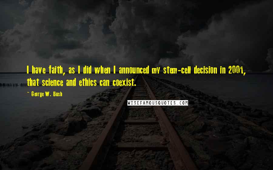 George W. Bush Quotes: I have faith, as I did when I announced my stem-cell decision in 2001, that science and ethics can coexist.