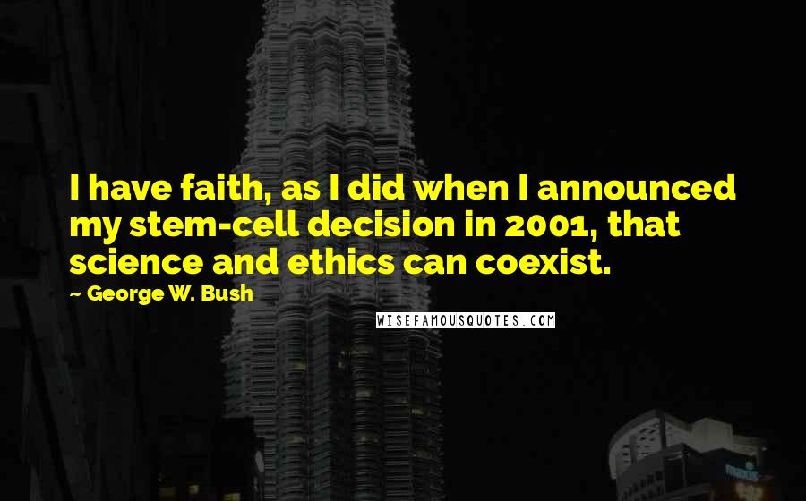 George W. Bush Quotes: I have faith, as I did when I announced my stem-cell decision in 2001, that science and ethics can coexist.