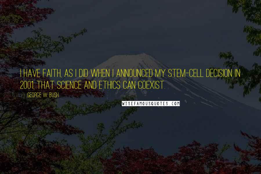 George W. Bush Quotes: I have faith, as I did when I announced my stem-cell decision in 2001, that science and ethics can coexist.