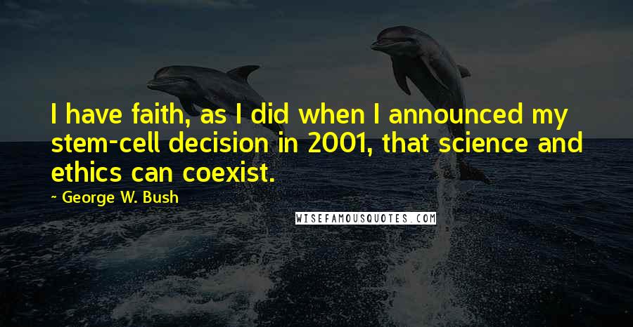 George W. Bush Quotes: I have faith, as I did when I announced my stem-cell decision in 2001, that science and ethics can coexist.