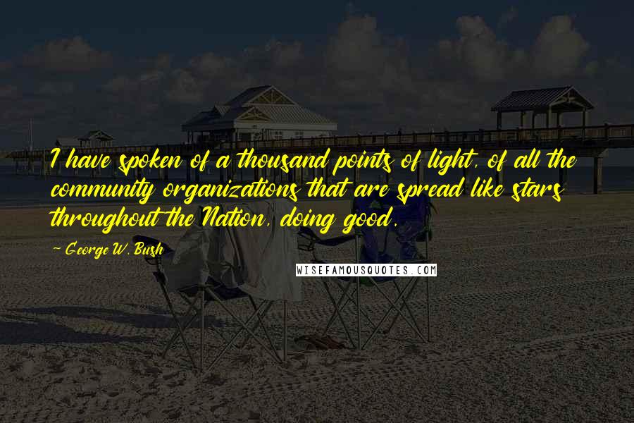 George W. Bush Quotes: I have spoken of a thousand points of light, of all the community organizations that are spread like stars throughout the Nation, doing good.