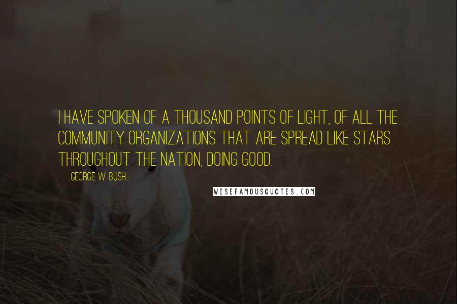 George W. Bush Quotes: I have spoken of a thousand points of light, of all the community organizations that are spread like stars throughout the Nation, doing good.