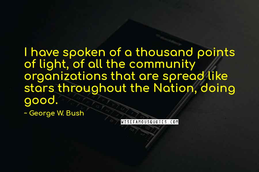 George W. Bush Quotes: I have spoken of a thousand points of light, of all the community organizations that are spread like stars throughout the Nation, doing good.