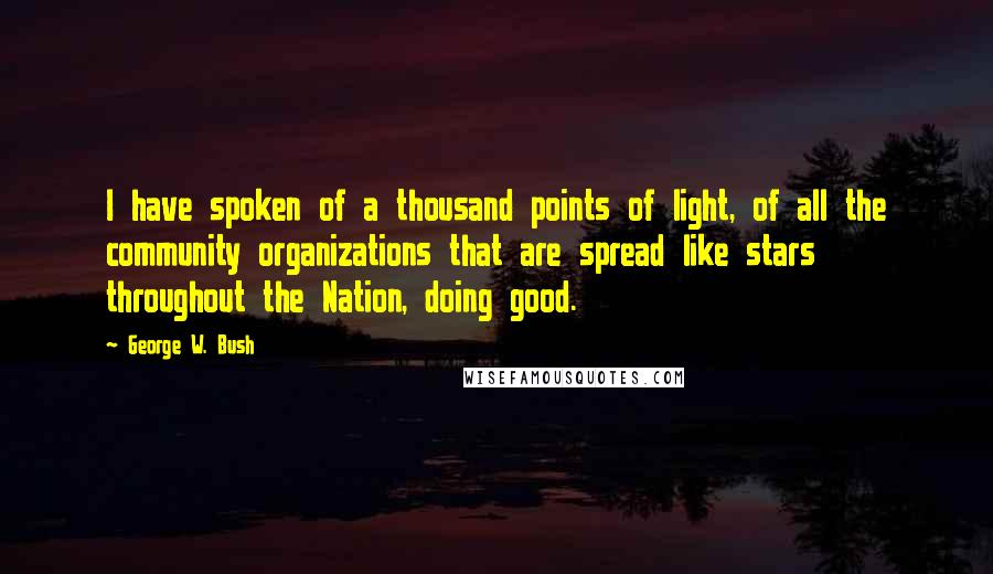 George W. Bush Quotes: I have spoken of a thousand points of light, of all the community organizations that are spread like stars throughout the Nation, doing good.