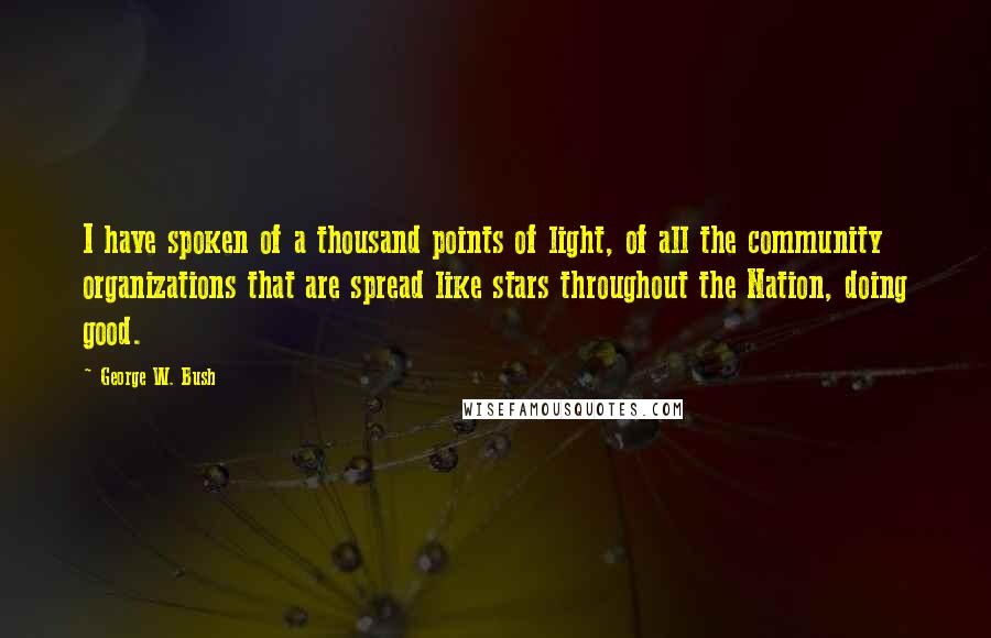 George W. Bush Quotes: I have spoken of a thousand points of light, of all the community organizations that are spread like stars throughout the Nation, doing good.