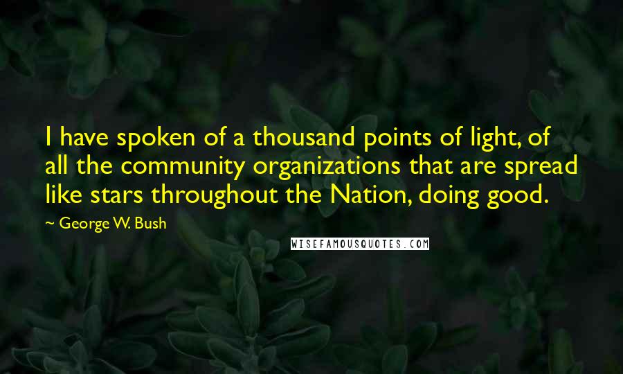 George W. Bush Quotes: I have spoken of a thousand points of light, of all the community organizations that are spread like stars throughout the Nation, doing good.