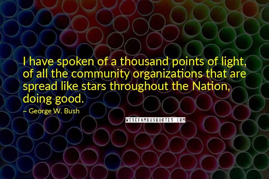 George W. Bush Quotes: I have spoken of a thousand points of light, of all the community organizations that are spread like stars throughout the Nation, doing good.
