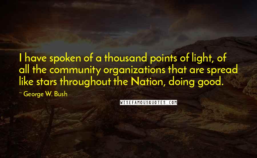 George W. Bush Quotes: I have spoken of a thousand points of light, of all the community organizations that are spread like stars throughout the Nation, doing good.