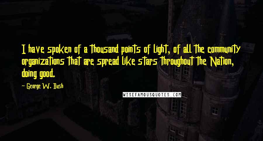 George W. Bush Quotes: I have spoken of a thousand points of light, of all the community organizations that are spread like stars throughout the Nation, doing good.