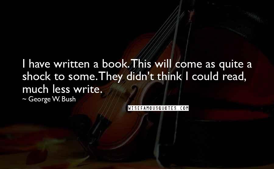 George W. Bush Quotes: I have written a book. This will come as quite a shock to some. They didn't think I could read, much less write.