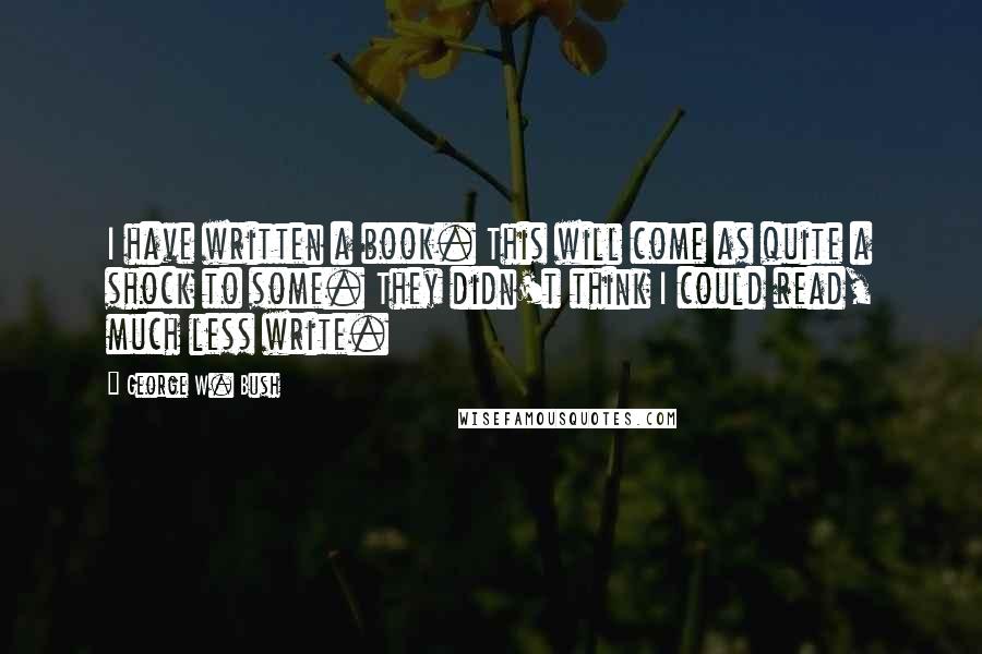 George W. Bush Quotes: I have written a book. This will come as quite a shock to some. They didn't think I could read, much less write.