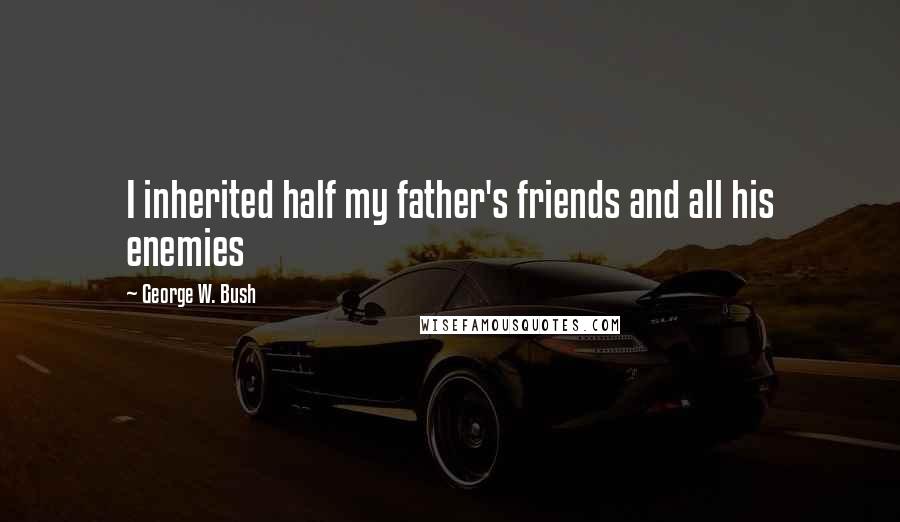 George W. Bush Quotes: I inherited half my father's friends and all his enemies