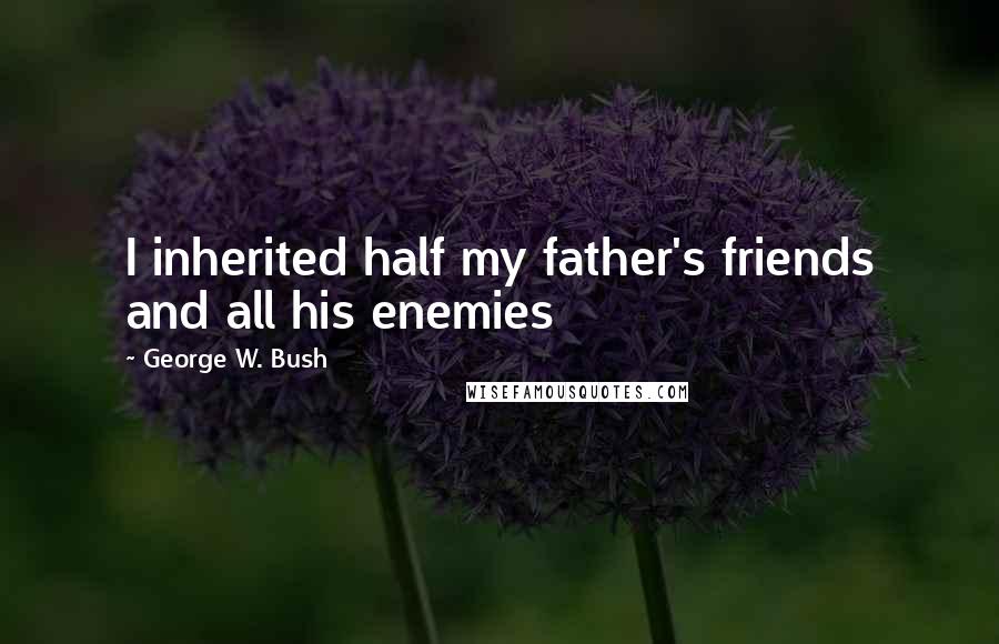 George W. Bush Quotes: I inherited half my father's friends and all his enemies