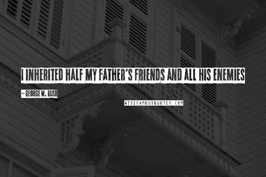 George W. Bush Quotes: I inherited half my father's friends and all his enemies