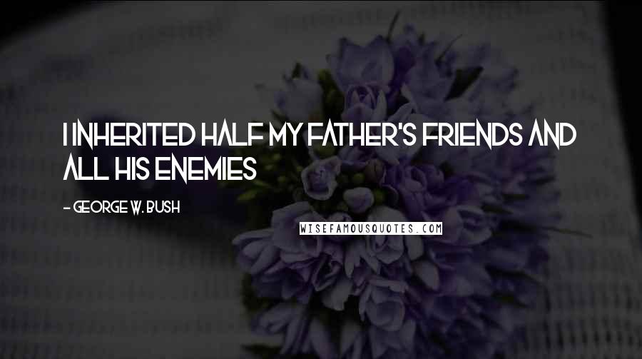 George W. Bush Quotes: I inherited half my father's friends and all his enemies