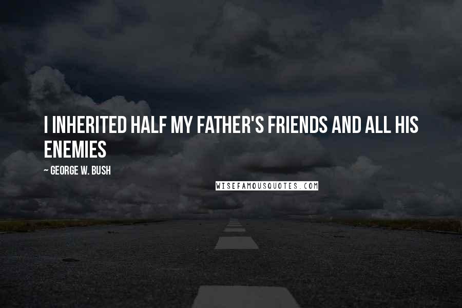 George W. Bush Quotes: I inherited half my father's friends and all his enemies