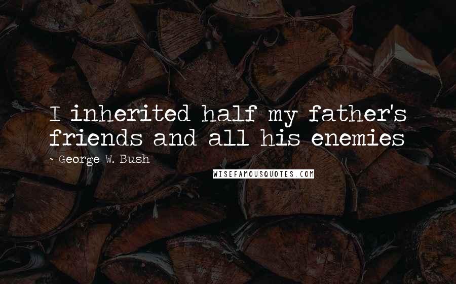 George W. Bush Quotes: I inherited half my father's friends and all his enemies