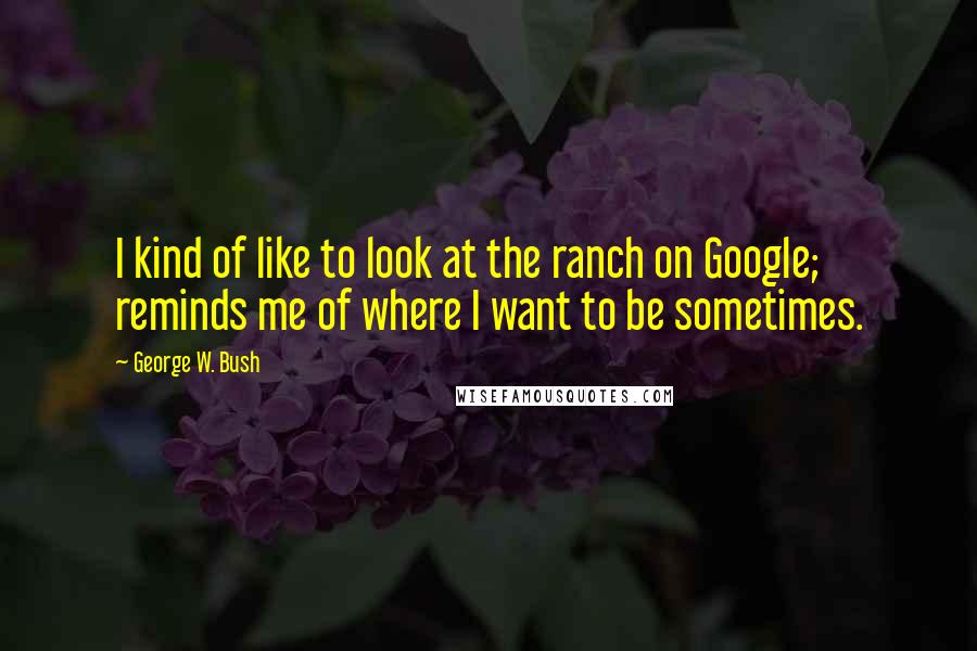 George W. Bush Quotes: I kind of like to look at the ranch on Google; reminds me of where I want to be sometimes.