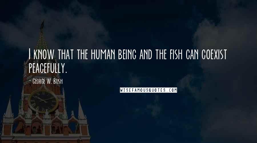 George W. Bush Quotes: I know that the human being and the fish can coexist peacefully.